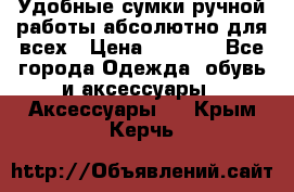 Удобные сумки ручной работы абсолютно для всех › Цена ­ 1 599 - Все города Одежда, обувь и аксессуары » Аксессуары   . Крым,Керчь